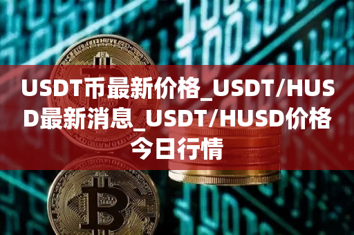 USDT币最新价格_USDT/HUSD最新消息_USDT/HUSD价格今日行情1